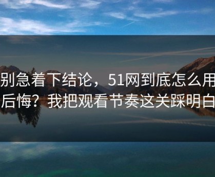 先别急着下结论，51网到底怎么用才不后悔？我把观看节奏这关踩明白了