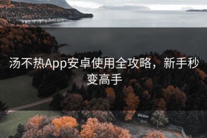 汤不热App安卓使用全攻略，新手秒变高手
