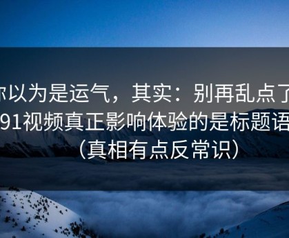 你以为是运气，其实：别再乱点了，新91视频真正影响体验的是标题语气（真相有点反常识）