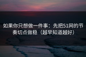 如果你只想做一件事：先把51网的节奏切点做稳（越早知道越好）