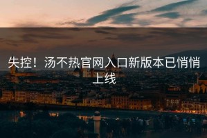 失控！汤不热官网入口新版本已悄悄上线
