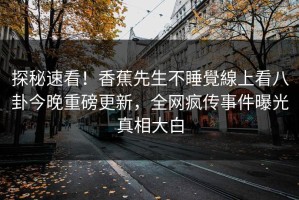 探秘速看！香蕉先生不睡覺線上看八卦今晚重磅更新，全网疯传事件曝光真相大白