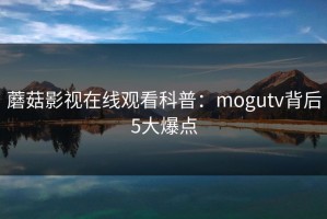蘑菇影视在线观看科普：mogutv背后5大爆点