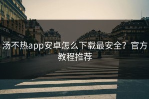 汤不热app安卓怎么下载最安全？官方教程推荐