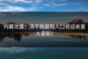 内幕泄露：汤不热官网入口将迎来重大更新！