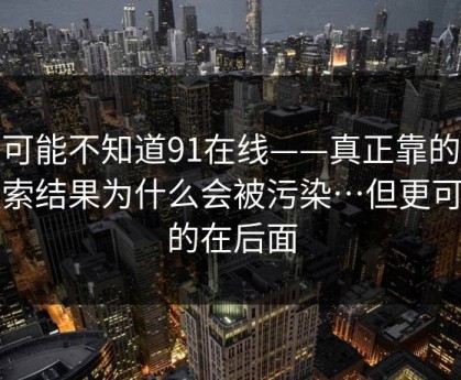 你可能不知道91在线——真正靠的是搜索结果为什么会被污染…但更可怕的在后面