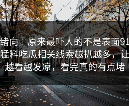 情绪向｜原来最吓人的不是表面91爆料猛料吃瓜相关线索越扒越多，让人越看越发凉，看完真的有点堵