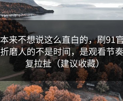 我本来不想说这么直白的，刷91官网最折磨人的不是时间，是观看节奏反复拉扯（建议收藏）
