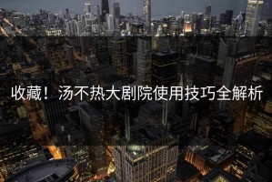 收藏！汤不热大剧院使用技巧全解析