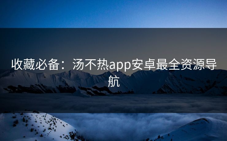 收藏必备：汤不热app安卓最全资源导航