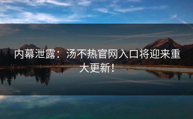 内幕泄露：汤不热官网入口将迎来重大更新！