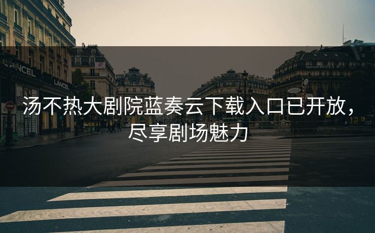 汤不热大剧院蓝奏云下载入口已开放，尽享剧场魅力