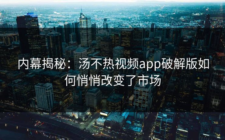 内幕揭秘：汤不热视频app破解版如何悄悄改变了市场