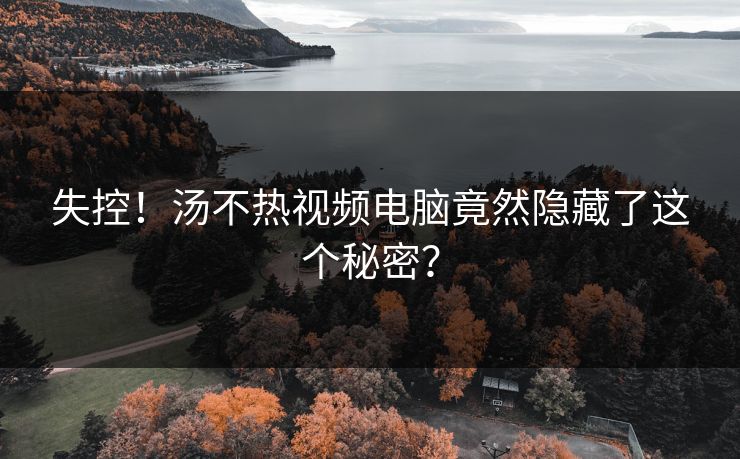 失控！汤不热视频电脑竟然隐藏了这个秘密？