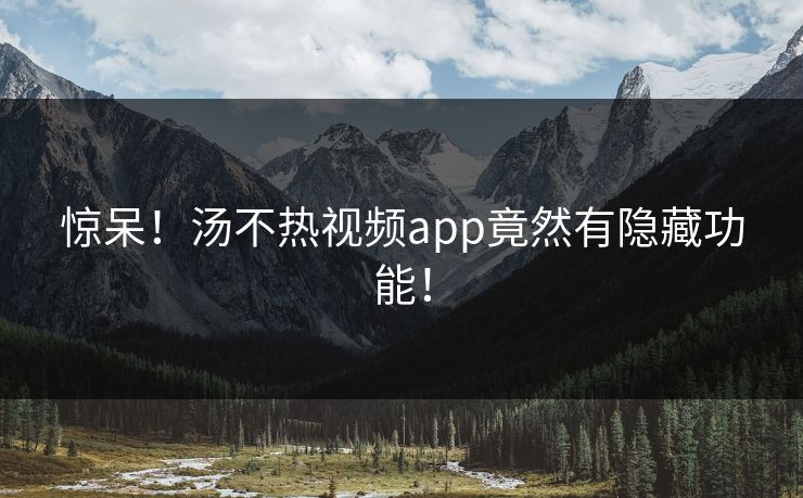惊呆！汤不热视频app竟然有隐藏功能！