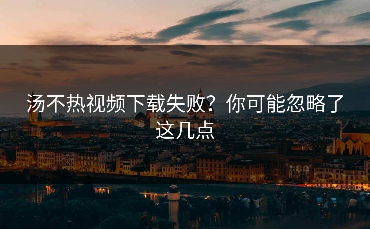 汤不热视频下载失败？你可能忽略了这几点