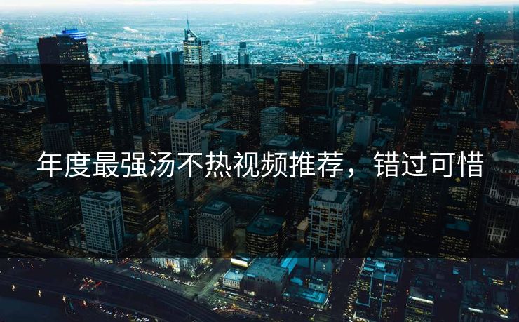 年度最强汤不热视频推荐，错过可惜