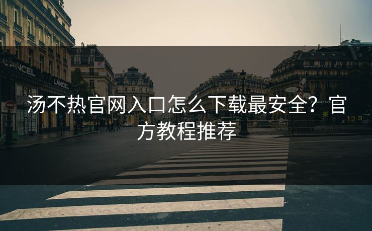 汤不热官网入口怎么下载最安全？官方教程推荐