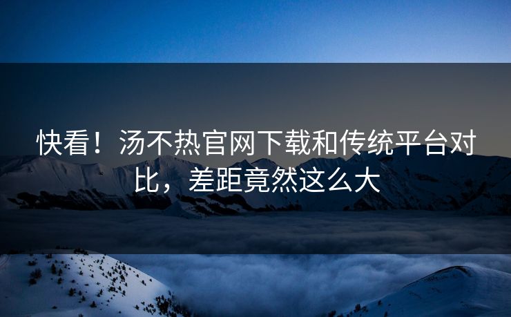 快看！汤不热官网下载和传统平台对比，差距竟然这么大