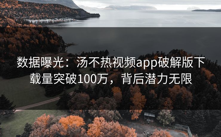数据曝光：汤不热视频app破解版下载量突破100万，背后潜力无限