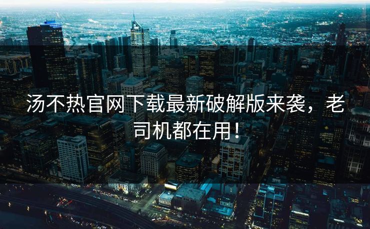 汤不热官网下载最新破解版来袭，老司机都在用！