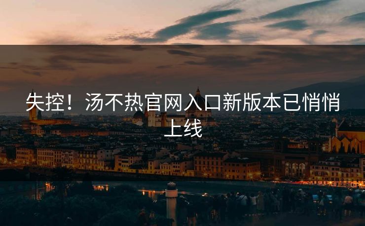 失控！汤不热官网入口新版本已悄悄上线