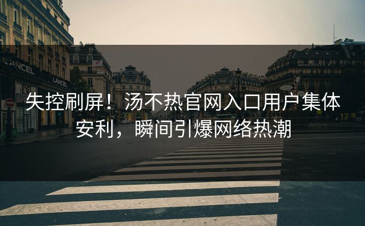 失控刷屏！汤不热官网入口用户集体安利，瞬间引爆网络热潮