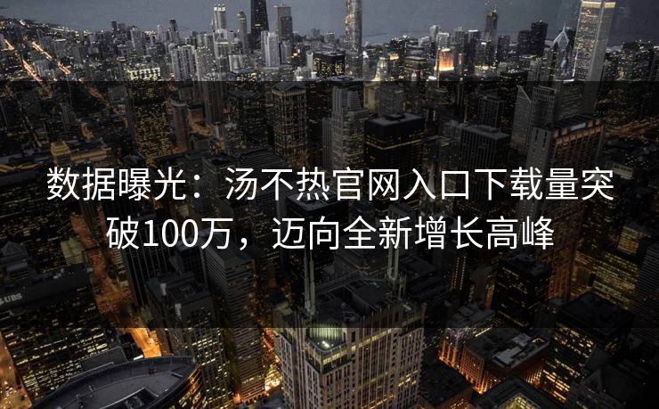数据曝光:汤不热官网入口下载量突破100万,迈向全新增长高峰 数据曝光:汤不热官网入口下载量突破100万,迈向全新增长高峰