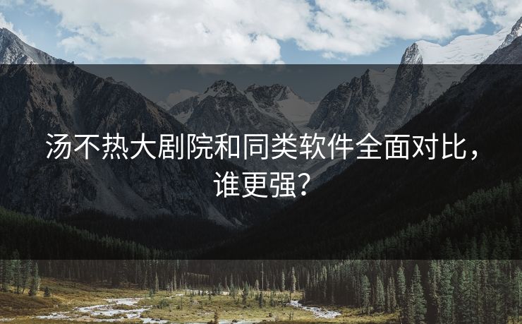 汤不热大剧院和同类软件全面对比，谁更强？