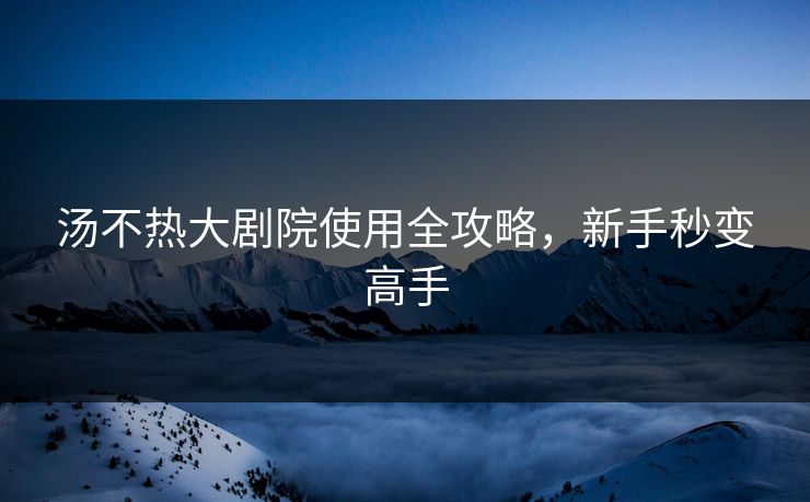 汤不热大剧院使用全攻略，新手秒变高手