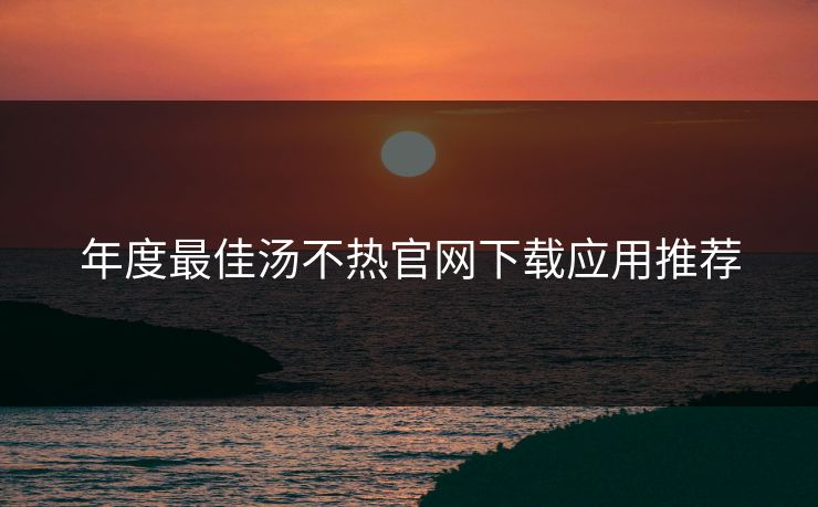 年度最佳汤不热官网下载应用推荐