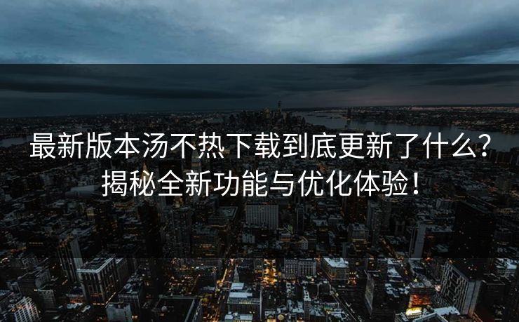 最新版本汤不热下载到底更新了什么？揭秘全新功能与优化体验！