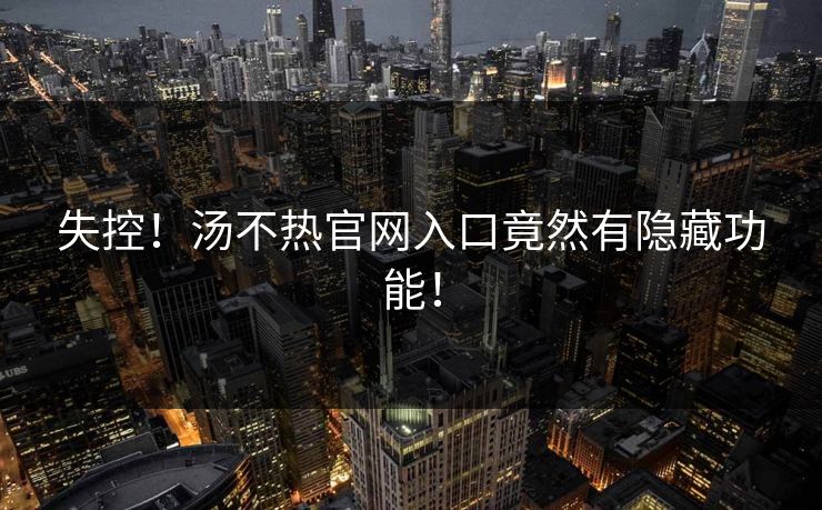 失控！汤不热官网入口竟然有隐藏功能！