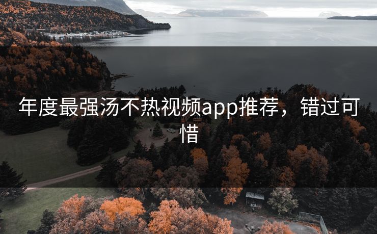 年度最强汤不热视频app推荐，错过可惜