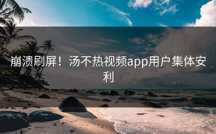崩溃刷屏！汤不热视频app用户集体安利