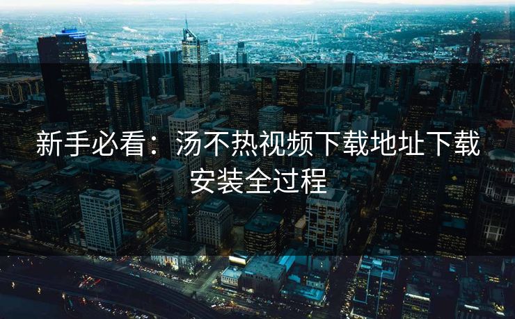 新手必看：汤不热视频下载地址下载安装全过程