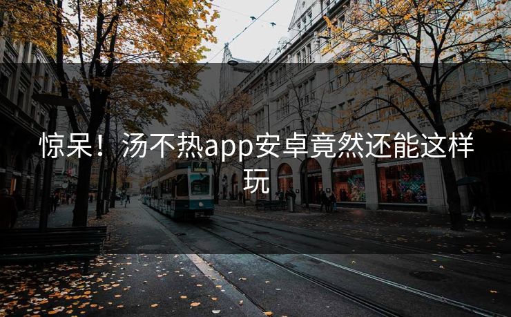 惊呆！汤不热app安卓竟然还能这样玩