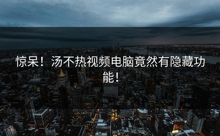 惊呆！汤不热视频电脑竟然有隐藏功能！