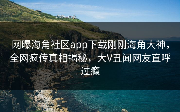 网曝海角社区app下载刚刚海角大神，全网疯传真相揭秘，大V丑闻网友直呼过瘾