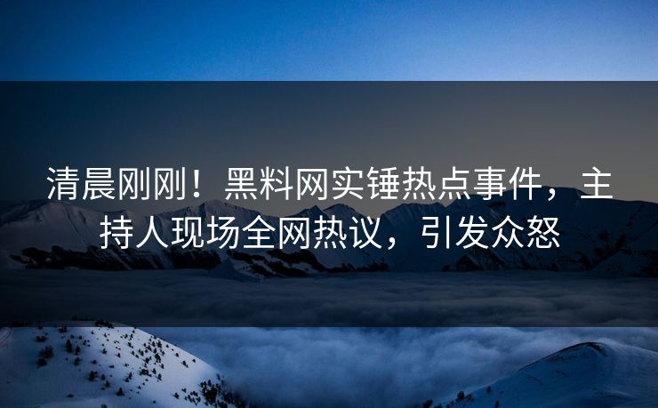 清晨刚刚！黑料网实锤热点事件，主持人现场全网热议，引发众怒