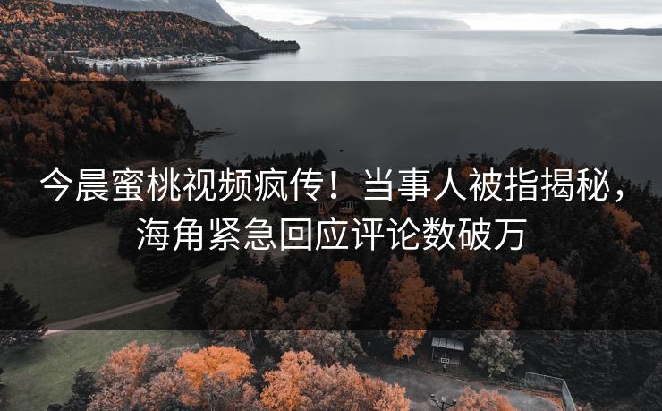 今晨蜜桃视频疯传！当事人被指揭秘，海角紧急回应评论数破万