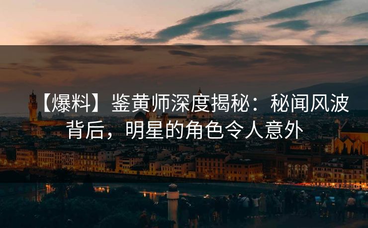 【爆料】鉴黄师深度揭秘：秘闻风波背后，明星的角色令人意外