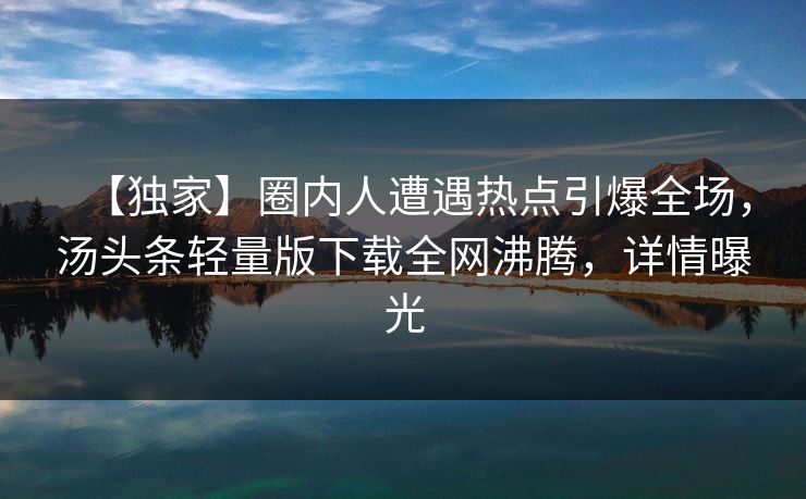 【独家】圈内人遭遇热点引爆全场，汤头条轻量版下载全网沸腾，详情曝光