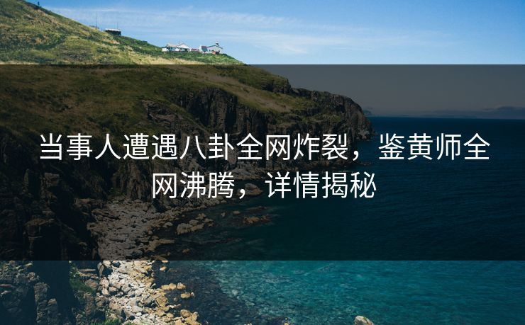 当事人遭遇八卦全网炸裂，鉴黄师全网沸腾，详情揭秘