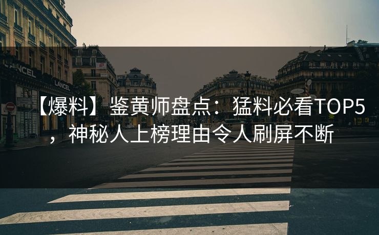 【爆料】鉴黄师盘点：猛料必看TOP5，神秘人上榜理由令人刷屏不断