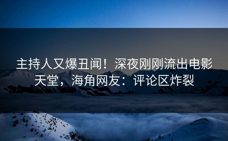 主持人又爆丑闻！深夜刚刚流出电影天堂，海角网友：评论区炸裂