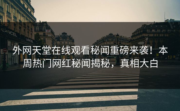 外网天堂在线观看秘闻重磅来袭！本周热门网红秘闻揭秘，真相大白