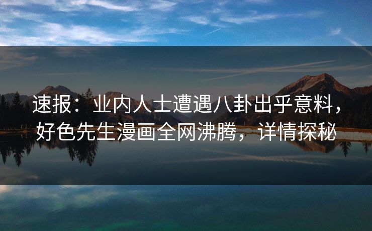 速报：业内人士遭遇八卦出乎意料，好色先生漫画全网沸腾，详情探秘