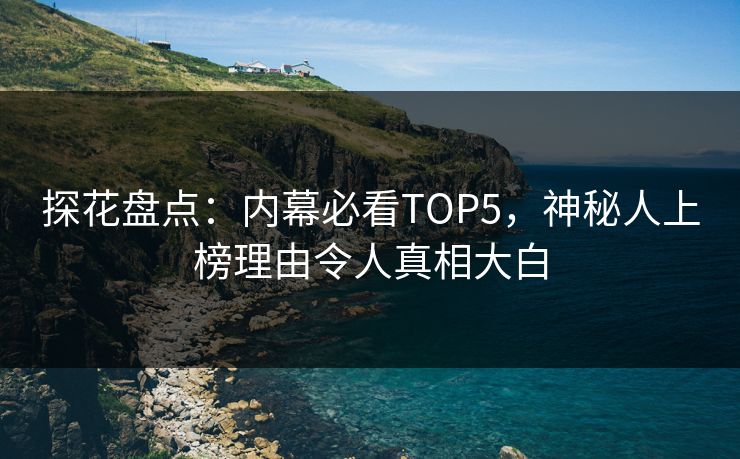 探花盘点：内幕必看TOP5，神秘人上榜理由令人真相大白