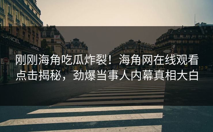刚刚海角吃瓜炸裂！海角网在线观看点击揭秘，劲爆当事人内幕真相大白